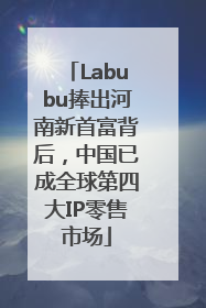 Labubu捧出河南新首富背后，中国已成全球第四大IP零售市场